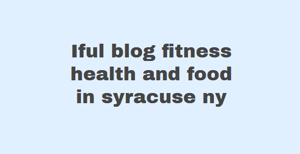 Iful blog fitness health and food in syracuse ny
