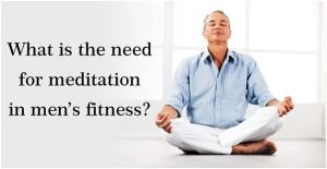 What is the need for meditation in men’s fitness